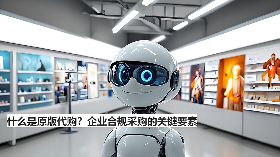 什么是原版代购？企业合规采购的关键要素